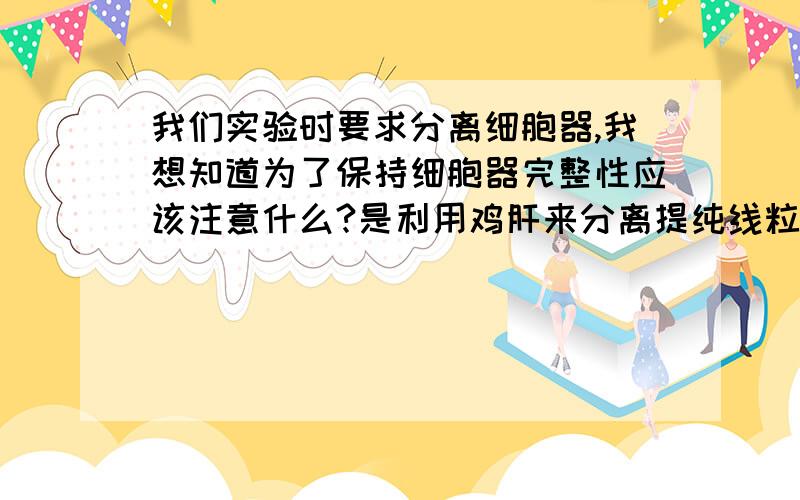 我们实验时要求分离细胞器,我想知道为了保持细胞器完整性应该注意什么?是利用鸡肝来分离提纯线粒体的实验