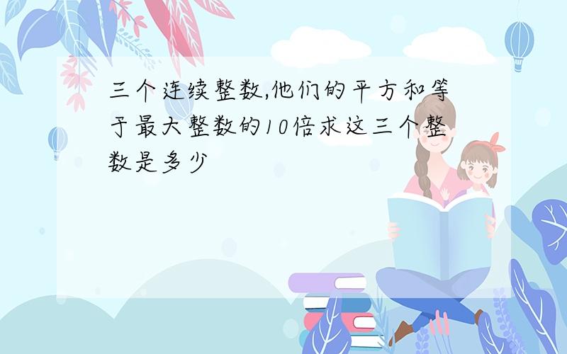 三个连续整数,他们的平方和等于最大整数的10倍求这三个整数是多少