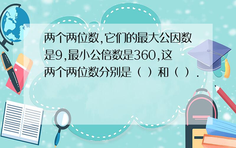 两个两位数,它们的最大公因数是9,最小公倍数是360,这两个两位数分别是（ ）和（ ）.