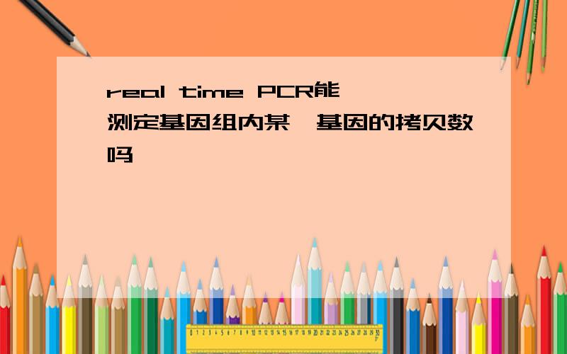 real time PCR能测定基因组内某一基因的拷贝数吗