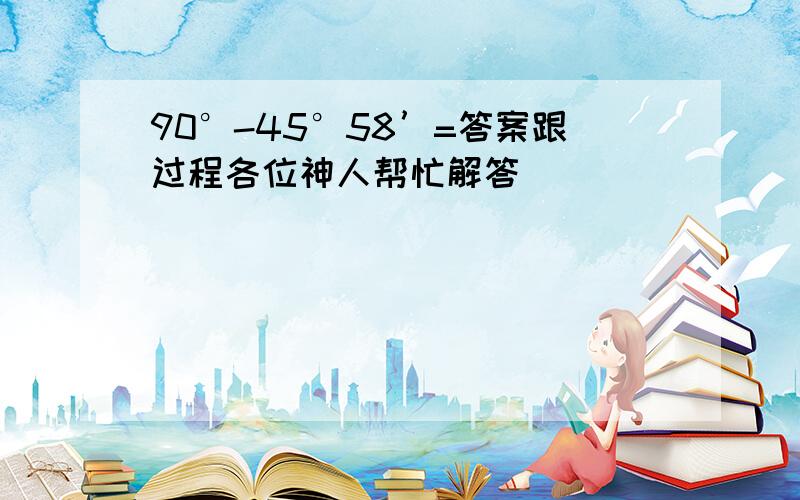 90°-45°58’=答案跟过程各位神人帮忙解答