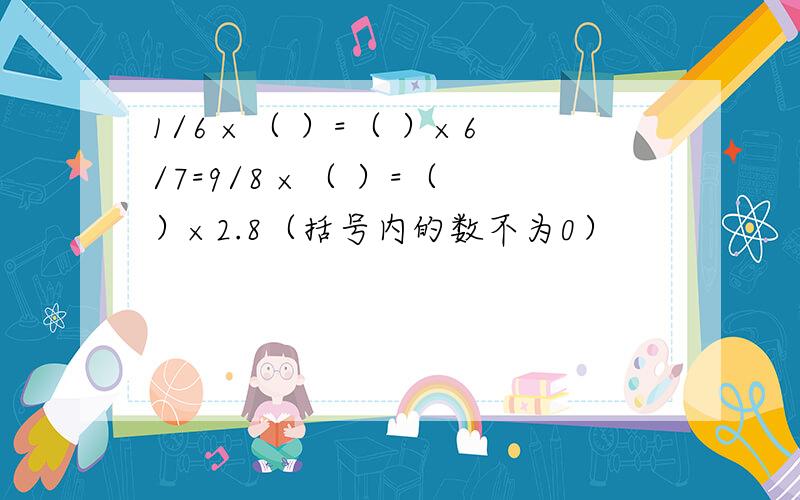 1/6 ×（ ）=（ ）×6/7=9/8 ×（ ）=（ ）×2.8（括号内的数不为0）