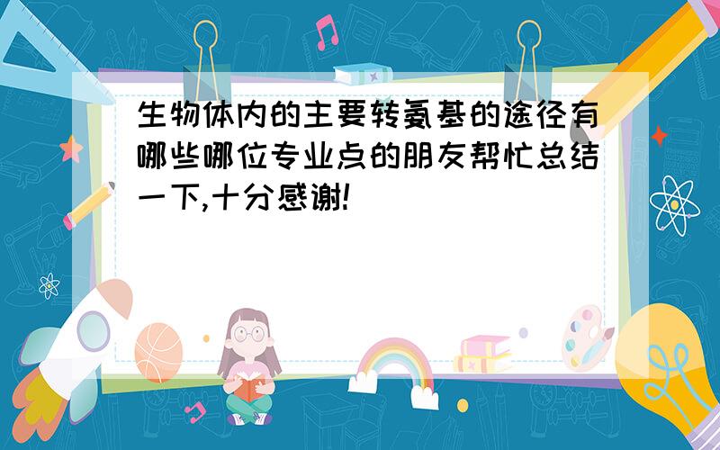 生物体内的主要转氨基的途径有哪些哪位专业点的朋友帮忙总结一下,十分感谢!