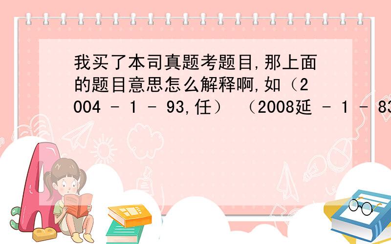 我买了本司真题考题目,那上面的题目意思怎么解释啊,如（2004 - 1 - 93,任） （2008延 - 1 - 83,多）