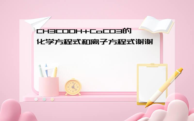 CH3COOH+CaCO3的化学方程式和离子方程式谢谢