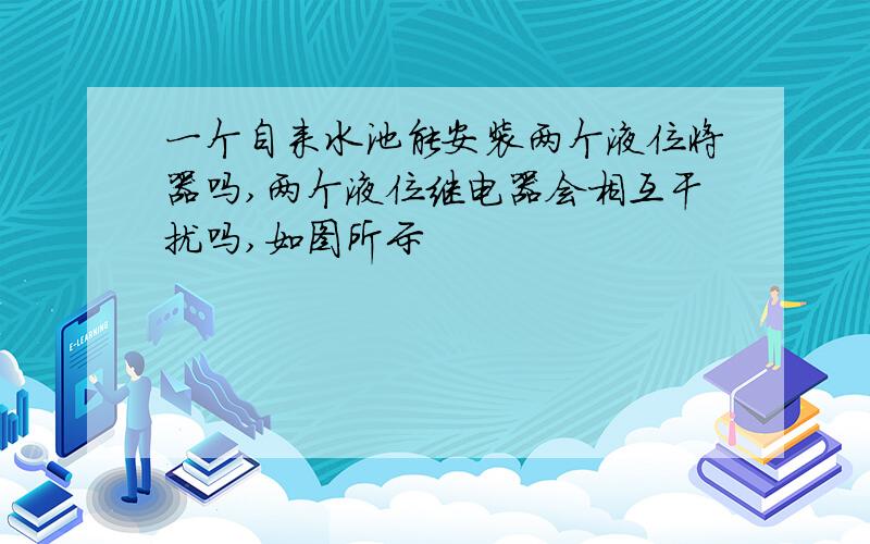 一个自来水池能安装两个液位将器吗,两个液位继电器会相互干扰吗,如图所示