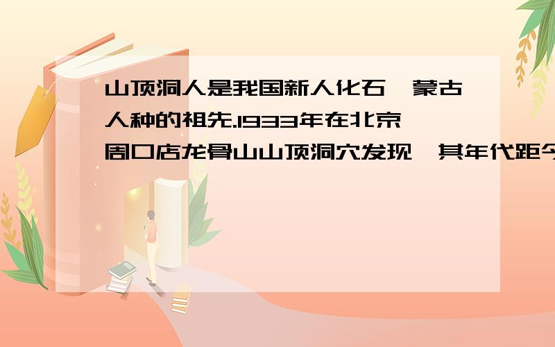 山顶洞人是我国新人化石,蒙古人种的祖先.1933年在北京周口店龙骨山山顶洞穴发现,其年代距今约：