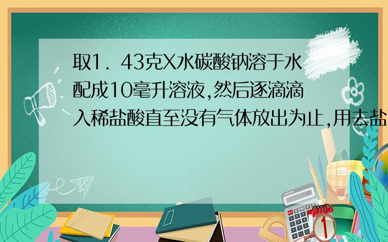 取1．43克X水碳酸钠溶于水配成10毫升溶液,然后逐滴滴入稀盐酸直至没有气体放出为止,用去盐酸0．2毫升...取1．43克X水碳酸钠溶于水配成10毫升溶液,然后逐滴滴入稀盐酸直至没有气体放出为