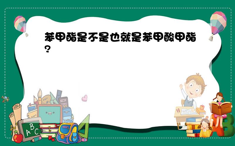 苯甲酯是不是也就是苯甲酸甲酯?