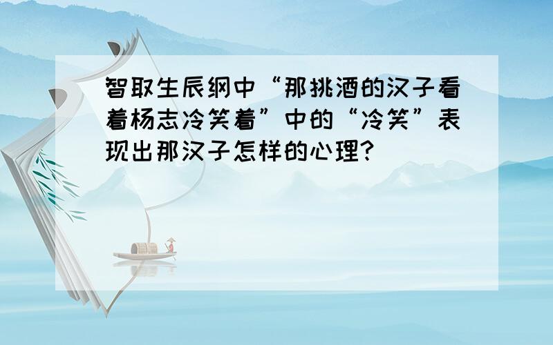 智取生辰纲中“那挑酒的汉子看着杨志冷笑着”中的“冷笑”表现出那汉子怎样的心理?