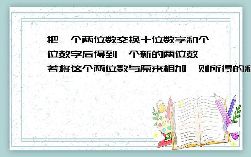 把一个两位数交换十位数字和个位数字后得到一个新的两位数,若将这个两位数与原来相加,则所得的和一定是（ ）A.偶数 B.奇数C.11的倍数 D.9的倍数（最好说出过程）