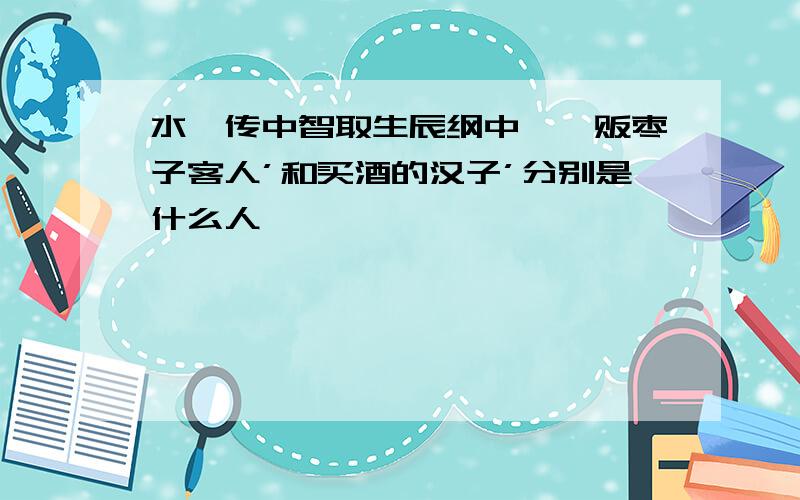 水浒传中智取生辰纲中''贩枣子客人’和买酒的汉子’分别是什么人