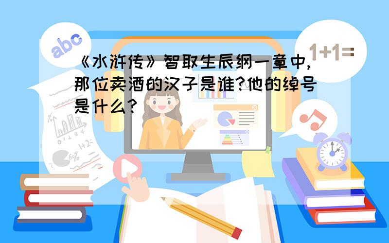 《水浒传》智取生辰纲一章中,那位卖酒的汉子是谁?他的绰号是什么?