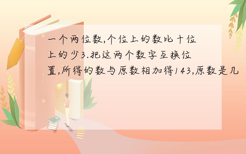 一个两位数,个位上的数比十位上的少3.把这两个数字互换位置,所得的数与原数相加得143,原数是几