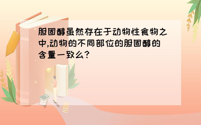 胆固醇虽然存在于动物性食物之中,动物的不同部位的胆固醇的含量一致么?