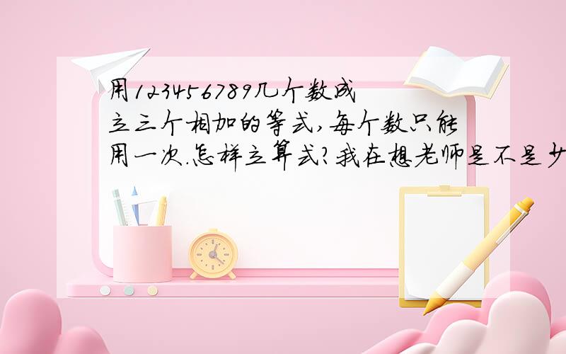 用123456789几个数成立三个相加的等式,每个数只能用一次.怎样立算式?我在想老师是不是少写一个0( )+( )=( ) ( )+( )=( ) ( )+( )=( )