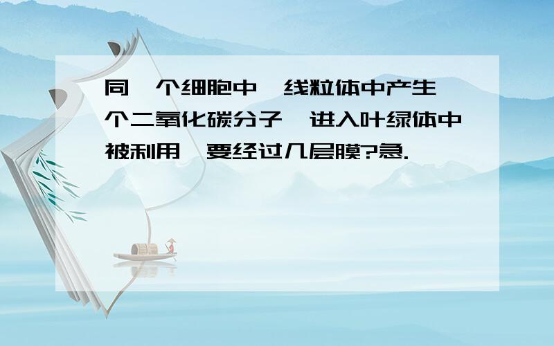 同一个细胞中,线粒体中产生一个二氧化碳分子,进入叶绿体中被利用,要经过几层膜?急.