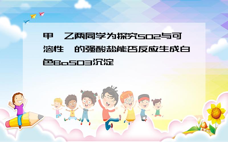 甲、乙两同学为探究SO2与可溶性钡的强酸盐能否反应生成白色BaSO3沉淀,