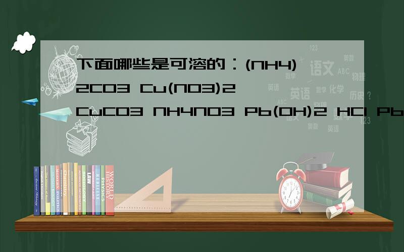 下面哪些是可溶的：(NH4)2CO3 Cu(NO3)2 CuCO3 NH4NO3 Pb(OH)2 HCl PbCl2 BaCO3 BaCO3 BaCl2 Mg(OH)2 CaCO3Ca(NO3)2 Ba(NO3)2 Ni(NO3)2 Ni3(PO4)2