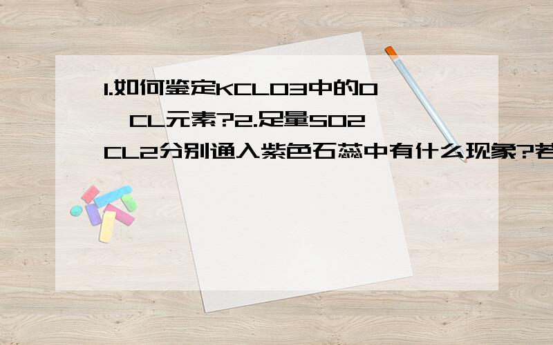 1.如何鉴定KCLO3中的O,CL元素?2.足量SO2,CL2分别通入紫色石蕊中有什么现象?若按1:1体积比混合通入后有什么现象?为什么?3.药品具有何种条件方能由于喷泉实验(NH3)