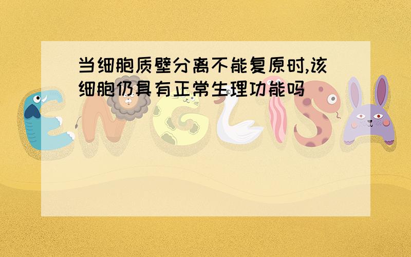 当细胞质壁分离不能复原时,该细胞仍具有正常生理功能吗