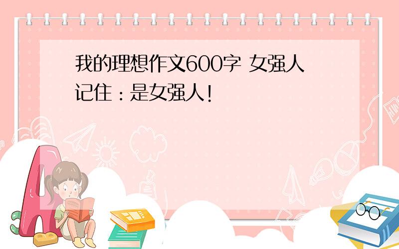 我的理想作文600字 女强人记住：是女强人!