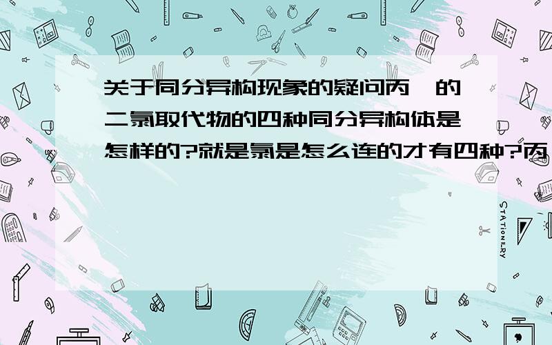 关于同分异构现象的疑问丙烷的二氯取代物的四种同分异构体是怎样的?就是氯是怎么连的才有四种?丙烷头尾不是有两个相同的碳氢结构么,那两氯都连这两上是不是只算一次?为什么没有两氯