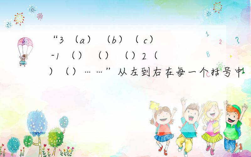 “3 （a） （b）（ c） -1 （） （） （）2（）（）……”从左到右在每一个括号中“3 （a） （b）（ c） -1 （） （） （）2（）（）……”从左到右在每一个括号中都填入一个整数,使得其中