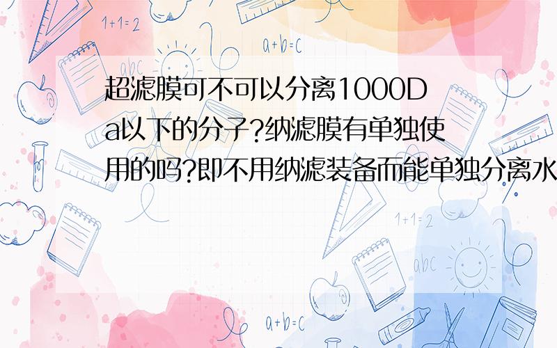 超滤膜可不可以分离1000Da以下的分子?纳滤膜有单独使用的吗?即不用纳滤装备而能单独分离水样的.