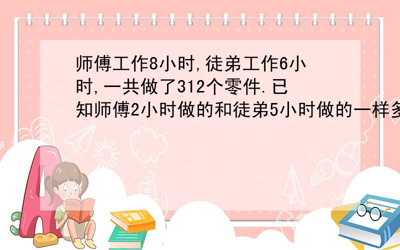 师傅工作8小时,徒弟工作6小时,一共做了312个零件.已知师傅2小时做的和徒弟5小时做的一样多,徒弟每小时做多少个零件?