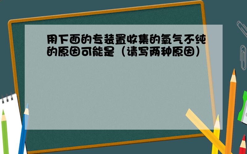 用下面的专装置收集的氧气不纯的原因可能是（请写两种原因）