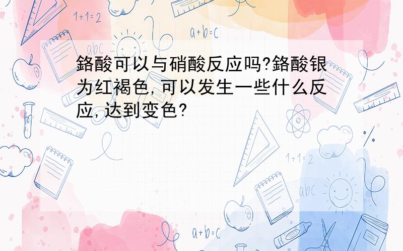 鉻酸可以与硝酸反应吗?鉻酸银为红褐色,可以发生一些什么反应,达到变色?