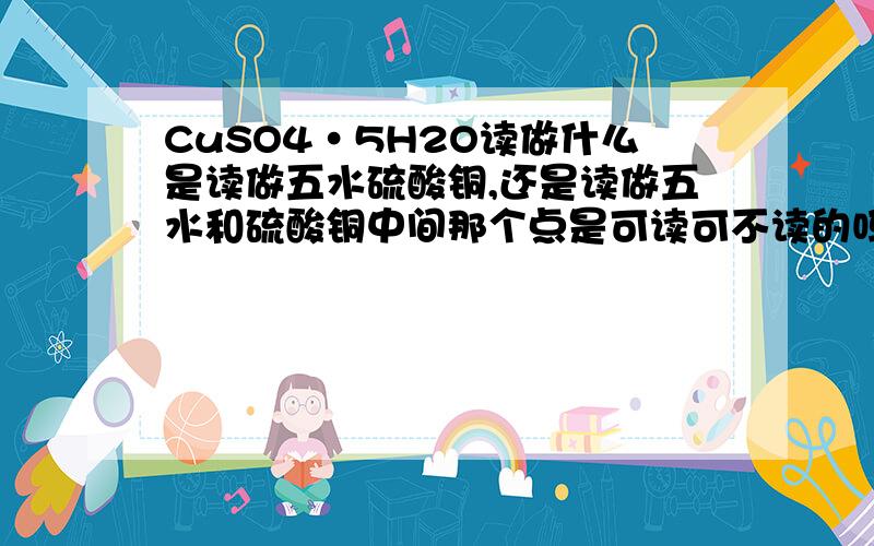 CuSO4·5H2O读做什么是读做五水硫酸铜,还是读做五水和硫酸铜中间那个点是可读可不读的吗?