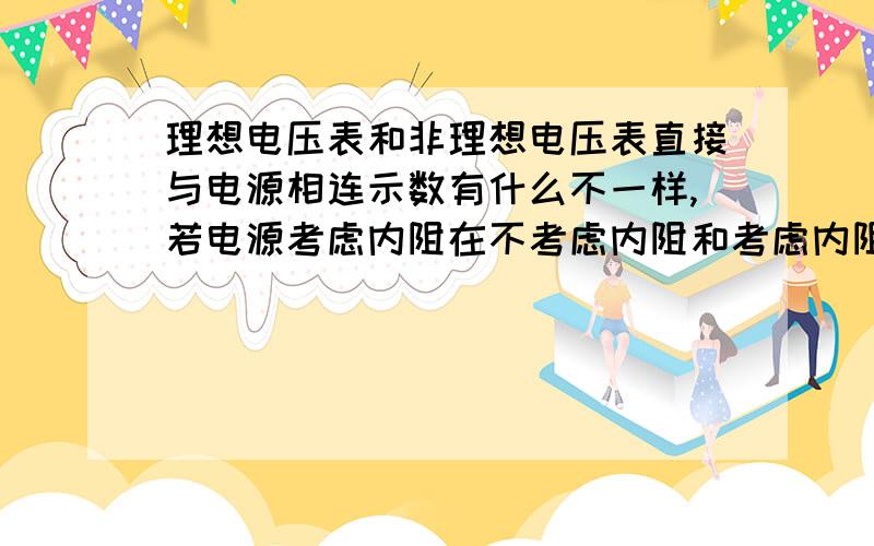 理想电压表和非理想电压表直接与电源相连示数有什么不一样,若电源考虑内阻在不考虑内阻和考虑内阻的情况下两表示数会不会不同,请说说原理若电源无电阻?