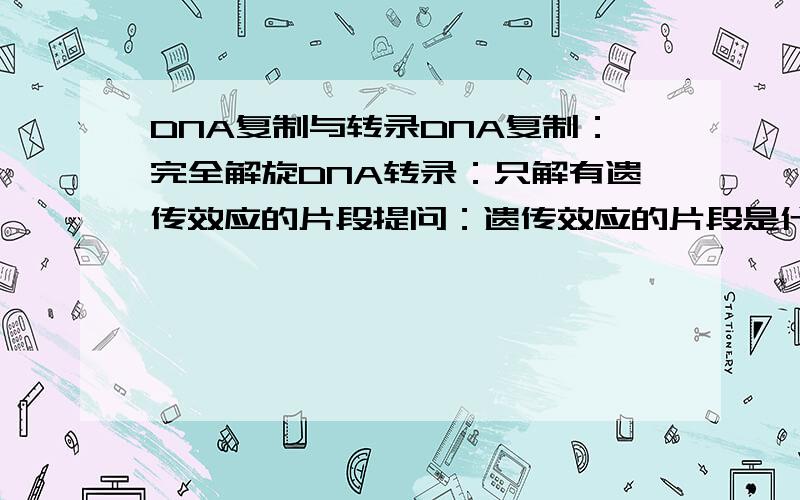 DNA复制与转录DNA复制：完全解旋DNA转录：只解有遗传效应的片段提问：遗传效应的片段是什么,基因片段吗?DNA转录如果只解有遗传效应的片段,那RNA不是比DNA短了?3楼，RNA长度连一个基因的长