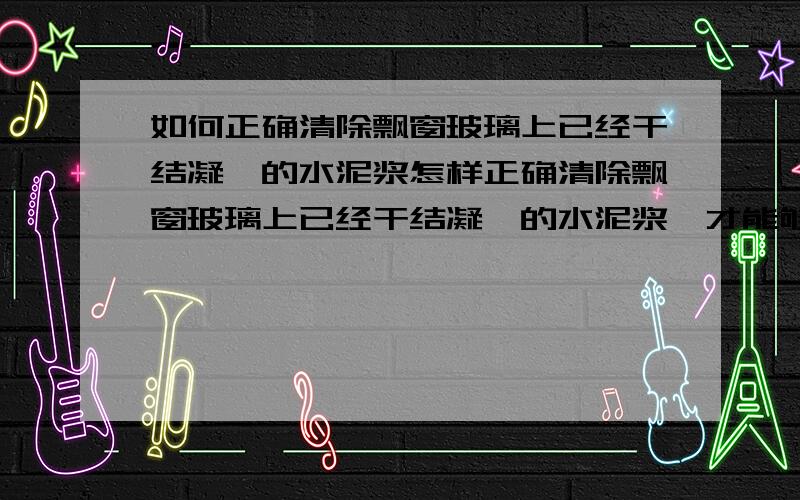 如何正确清除飘窗玻璃上已经干结凝涸的水泥浆怎样正确清除飘窗玻璃上已经干结凝涸的水泥浆,才能够确保玻璃不被刮花、损坏