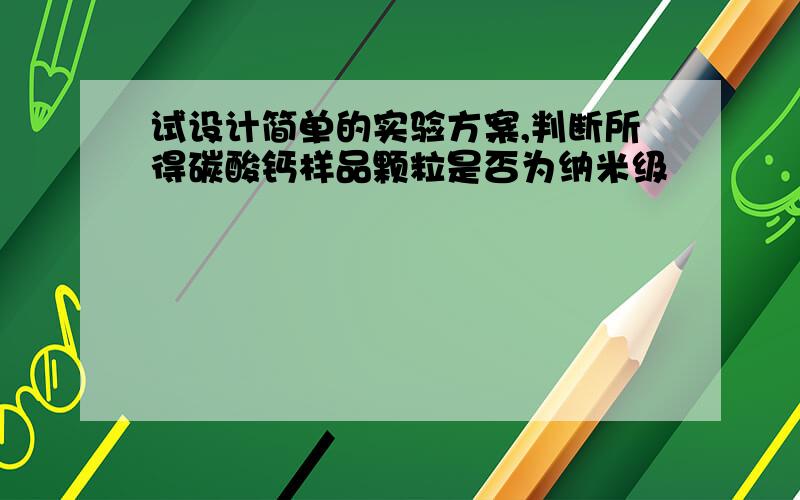 试设计简单的实验方案,判断所得碳酸钙样品颗粒是否为纳米级