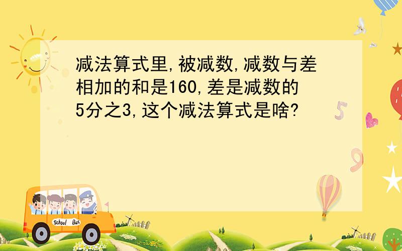 减法算式里,被减数,减数与差相加的和是160,差是减数的5分之3,这个减法算式是啥?