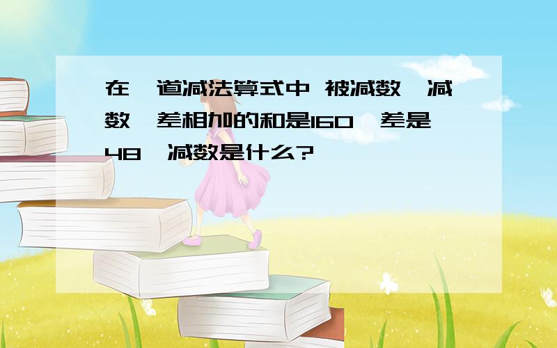 在一道减法算式中 被减数,减数,差相加的和是160,差是48,减数是什么?