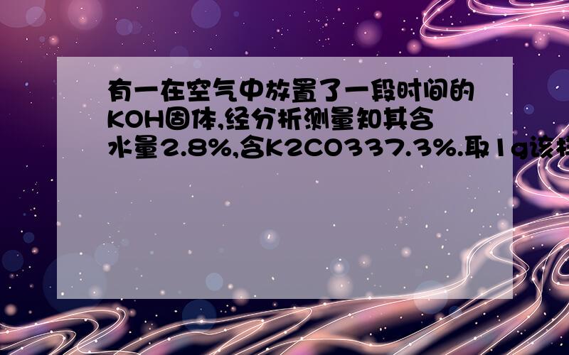 有一在空气中放置了一段时间的KOH固体,经分析测量知其含水量2.8%,含K2CO337.3%.取1g该样品投入25ml2mol/L的盐酸中和,多余的盐酸用1mol/L的KOH溶液30.8mL恰好完全中和,蒸发中和后的溶液可得到固体多