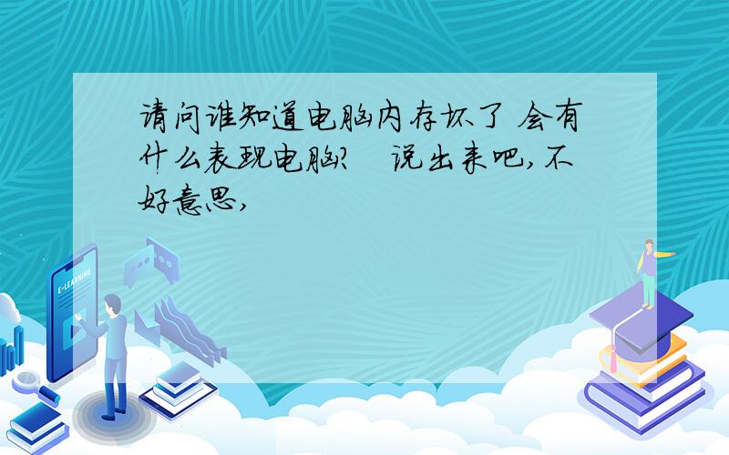 请问谁知道电脑内存坏了 会有什么表现电脑?　说出来吧,不好意思,