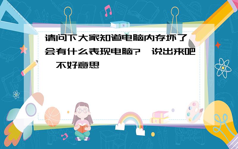 请问下大家知道电脑内存坏了 会有什么表现电脑?　说出来吧,不好意思,