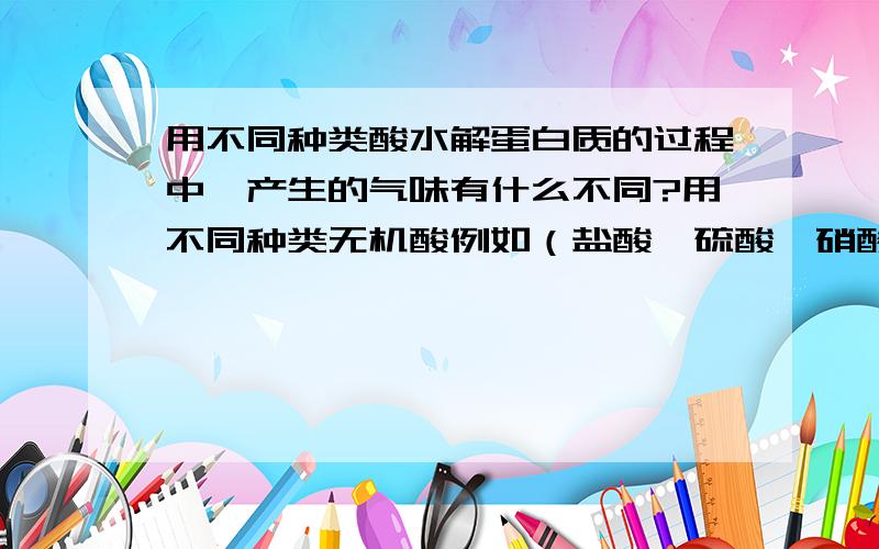 用不同种类酸水解蛋白质的过程中,产生的气味有什么不同?用不同种类无机酸例如（盐酸、硫酸、硝酸）水解动物毛发和蹄角产生氨基酸的过程中,都会产生臭气,我之前提问过一个相似的问题