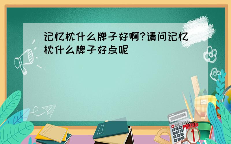 记忆枕什么牌子好啊?请问记忆枕什么牌子好点呢