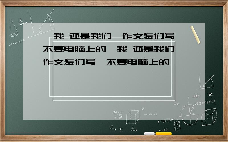 《我 还是我们》作文怎们写,不要电脑上的《我 还是我们》作文怎们写,不要电脑上的