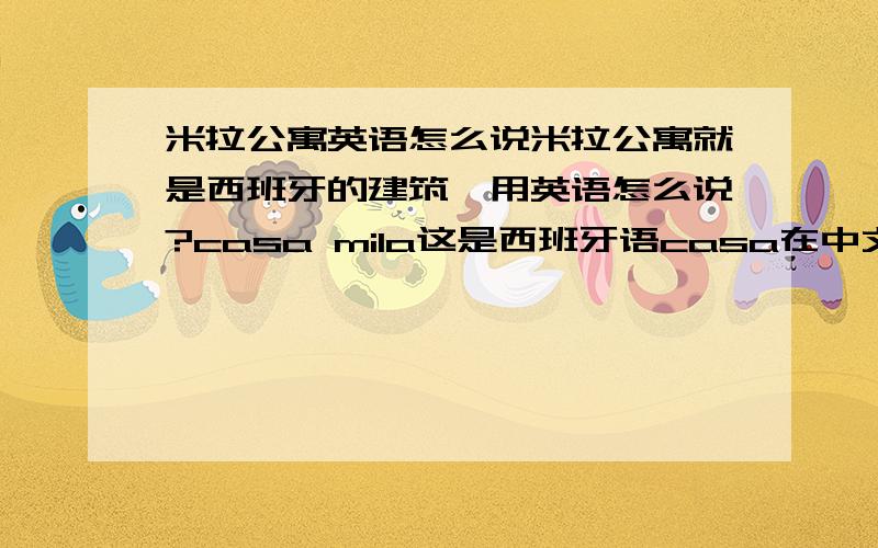 米拉公寓英语怎么说米拉公寓就是西班牙的建筑,用英语怎么说?casa mila这是西班牙语casa在中文是是房屋？没听过，查都查不到到！对的确是专有名词，翻译为英语还是要写西班牙语CASA MILAm啊