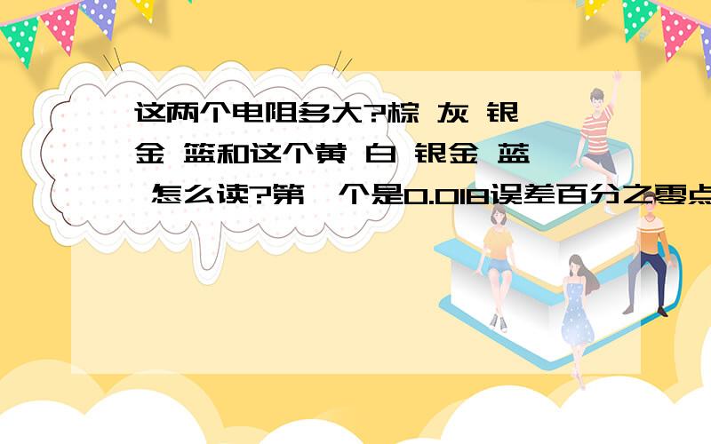 这两个电阻多大?棕 灰 银 金 篮和这个黄 白 银金 蓝 怎么读?第一个是0.018误差百分之零点二上下.我师傅说是0.18.第二个你认为是0.049.我师傅说是0.49.求真相