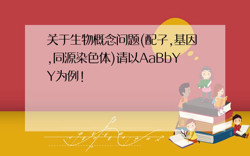 关于生物概念问题(配子,基因,同源染色体)请以AaBbYY为例!