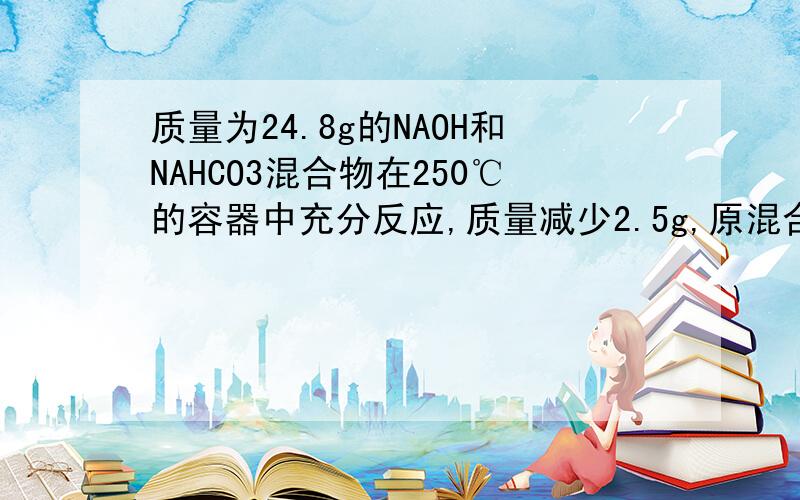 质量为24.8g的NAOH和NAHCO3混合物在250℃的容器中充分反应,质量减少2.5g,原混合物两者关系为?填“〉”﹑“〈”﹑“=”.