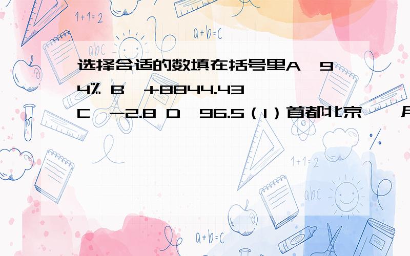 选择合适的数填在括号里A、94% B、+8844.43 C、-2.8 D、96.5（1）首都北京,一月份的平均气温是（）℃（2）珠穆朗玛峰的海拔高度为（）米（3）某果园,果树的成活率约（）